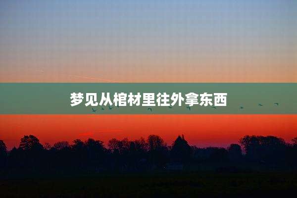 梦见从棺材里往外拿东西