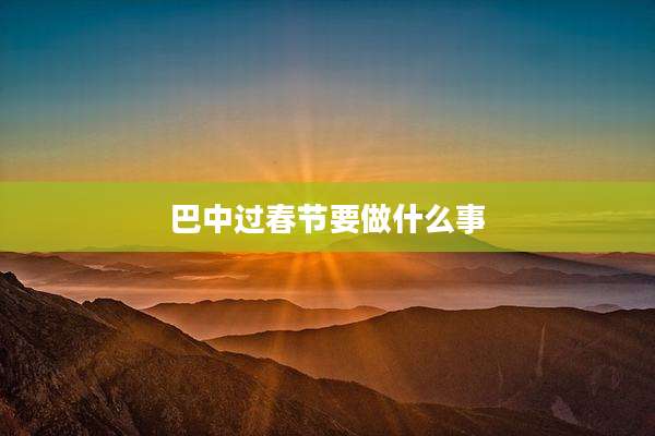 巴中过春节要做什么事
