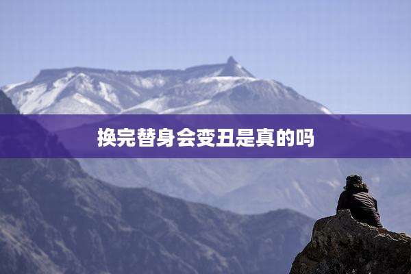 换完替身会变丑是真的吗