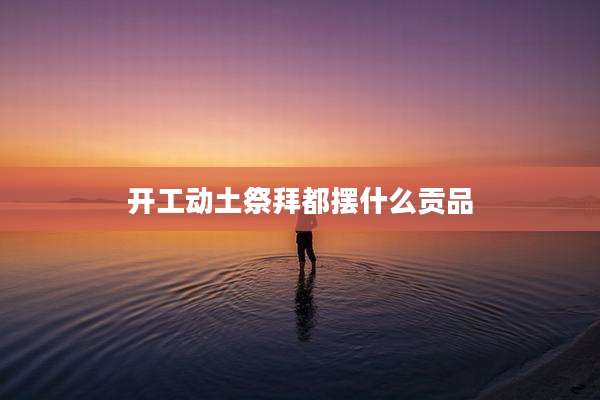 开工动土祭拜都摆什么贡品