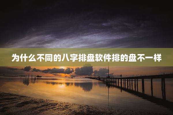 为什么不同的八字排盘软件排的盘不一样