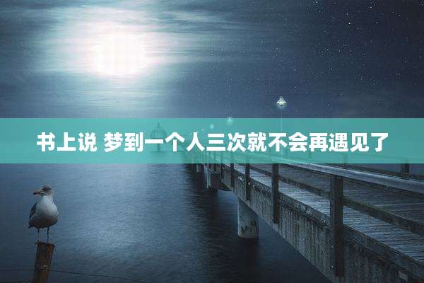 书上说 梦到一个人三次就不会再遇见了