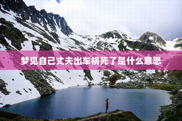 梦见自己丈夫出车祸死了是什么意思