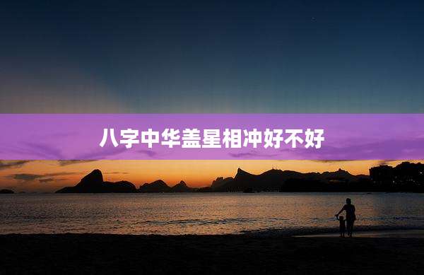 八字中华盖星相冲好不好