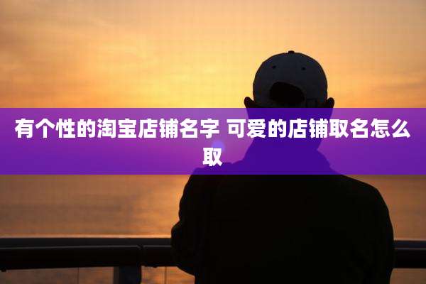 有个性的淘宝店铺名字 可爱的店铺取名怎么取