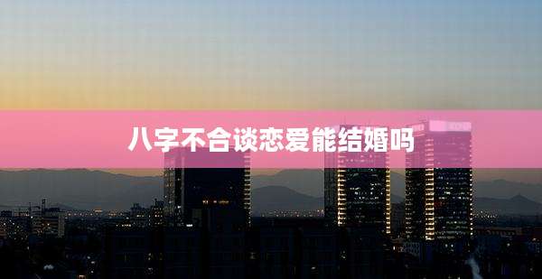 八字不合谈恋爱能结婚吗