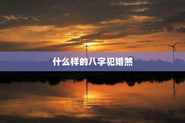 什么样的八字犯婚煞