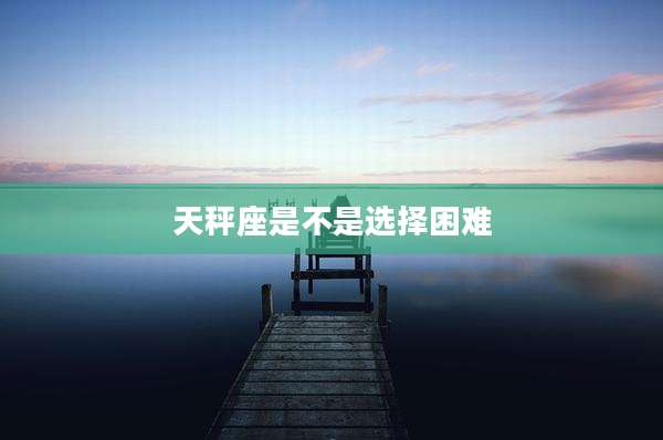 天秤座是不是选择困难