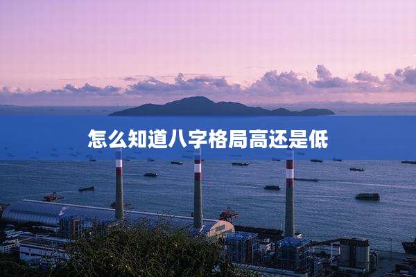 怎么知道八字格局高还是低