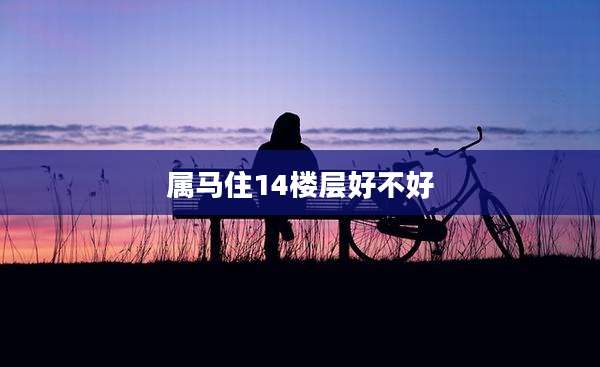 属马住14楼层好不好
