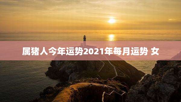 属猪人今年运势2021年每月运势 女