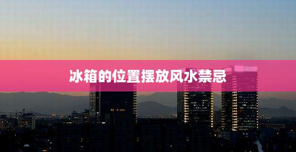 冰箱的位置摆放风水禁忌
