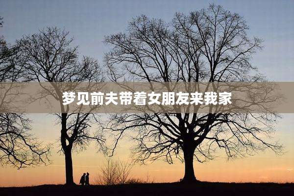 梦见前夫带着女朋友来我家