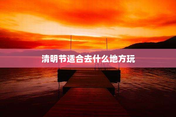 清明节适合去什么地方玩
