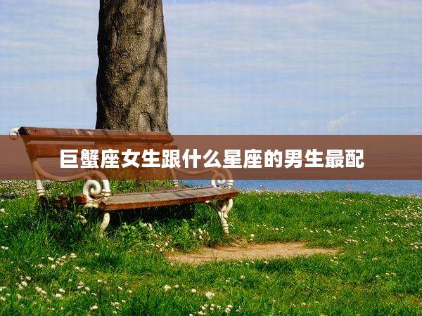 巨蟹座女生跟什么星座的男生最配