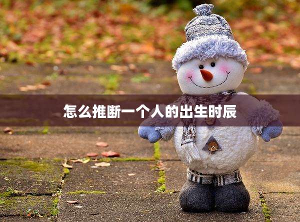 怎么推断一个人的出生时辰