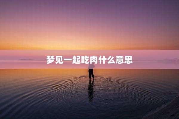 梦见一起吃肉什么意思
