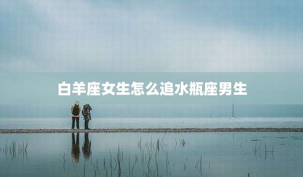 白羊座女生怎么追水瓶座男生