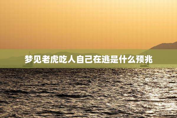 梦见老虎吃人自己在逃是什么预兆