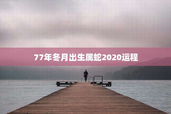 77年冬月出生属蛇2020运程
