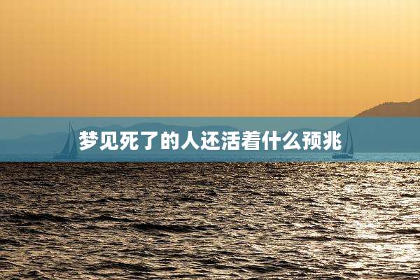 梦见死了的人还活着什么预兆