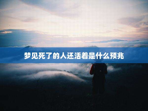 梦见死了的人还活着是什么预兆
