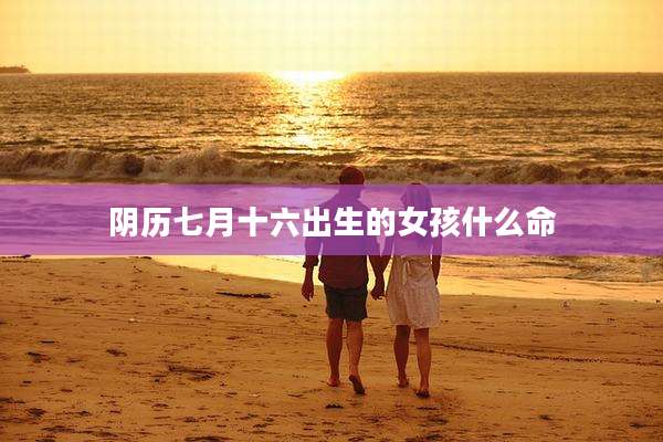 阴历七月十六出生的女孩什么命