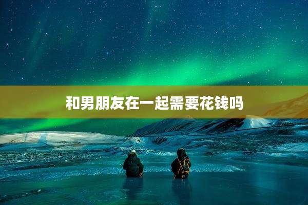 和男朋友在一起需要花钱吗