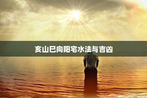 亥山巳向阳宅水法与吉凶
