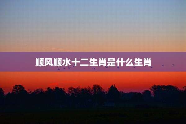 顺风顺水十二生肖是什么生肖
