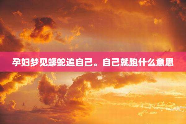 孕妇梦见蟒蛇追自己。自己就跑什么意思