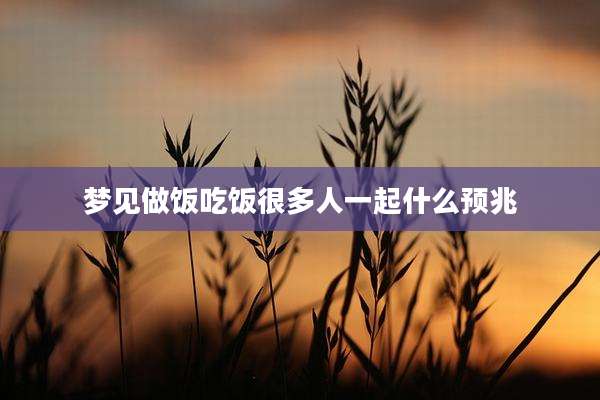 梦见做饭吃饭很多人一起什么预兆
