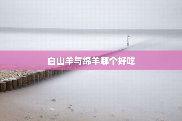 白山羊与绵羊哪个好吃