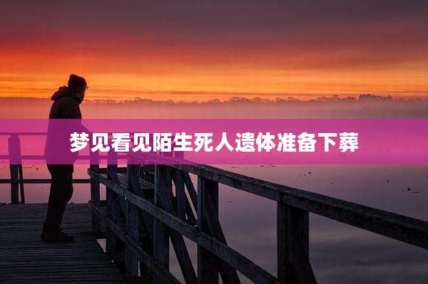 梦见看见陌生死人遗体准备下葬