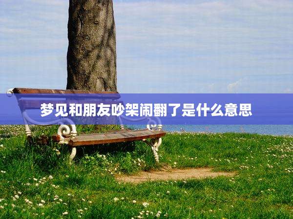 梦见和朋友吵架闹翻了是什么意思