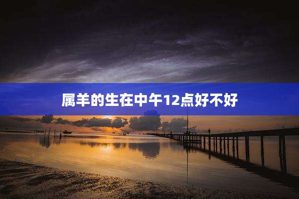 属羊的生在中午12点好不好