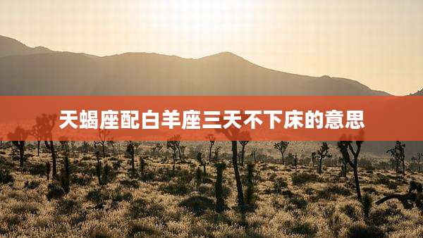 天蝎座配白羊座三天不下床的意思