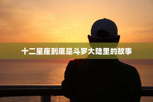 十二星座到底是斗罗大陆里的故事