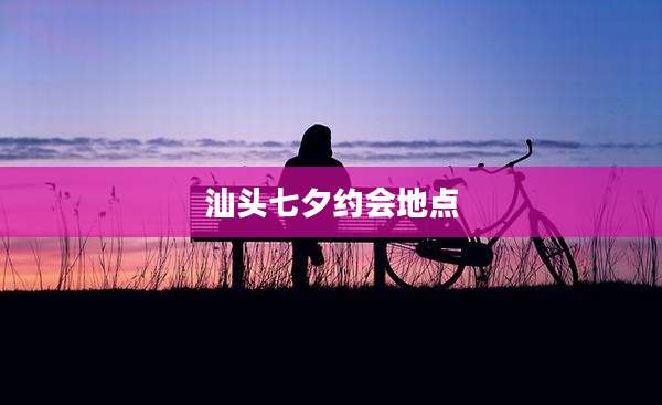 汕头七夕约会地点