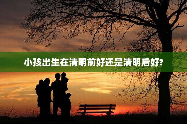 小孩出生在清明前好还是清明后好?