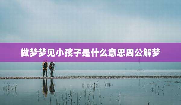 做梦梦见小孩子是什么意思周公解梦
