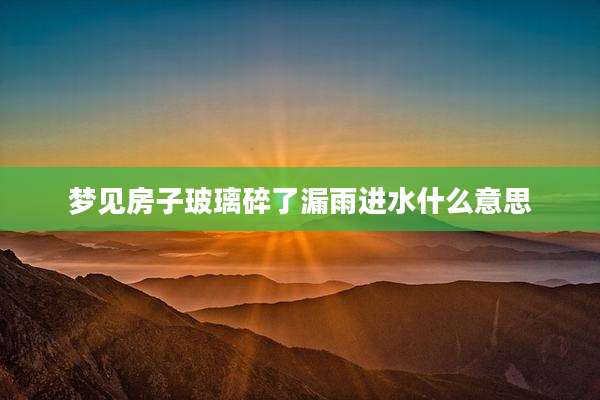 梦见房子玻璃碎了漏雨进水什么意思