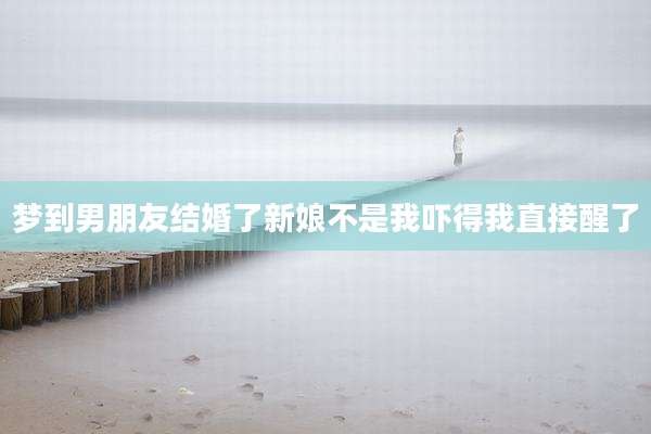 梦到男朋友结婚了新娘不是我吓得我直接醒了