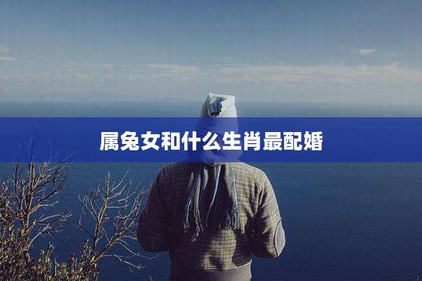 属兔女和什么生肖最配婚