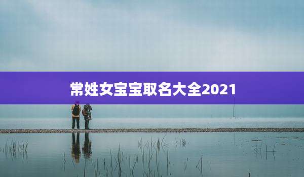 常姓女宝宝取名大全2021