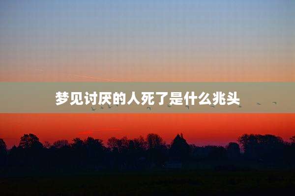梦见讨厌的人死了是什么兆头