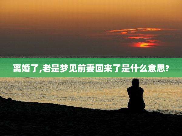 离婚了,老是梦见前妻回来了是什么意思?