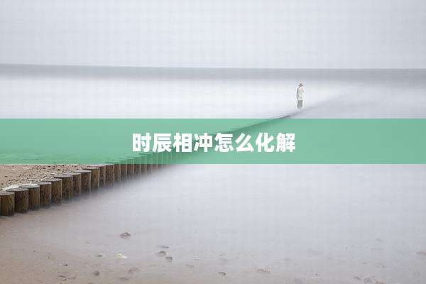 时辰相冲怎么化解