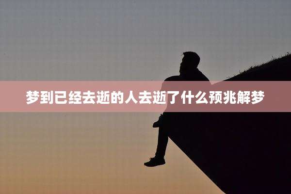 梦到已经去逝的人去逝了什么预兆解梦