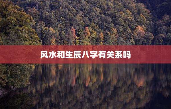 风水和生辰八字有关系吗
